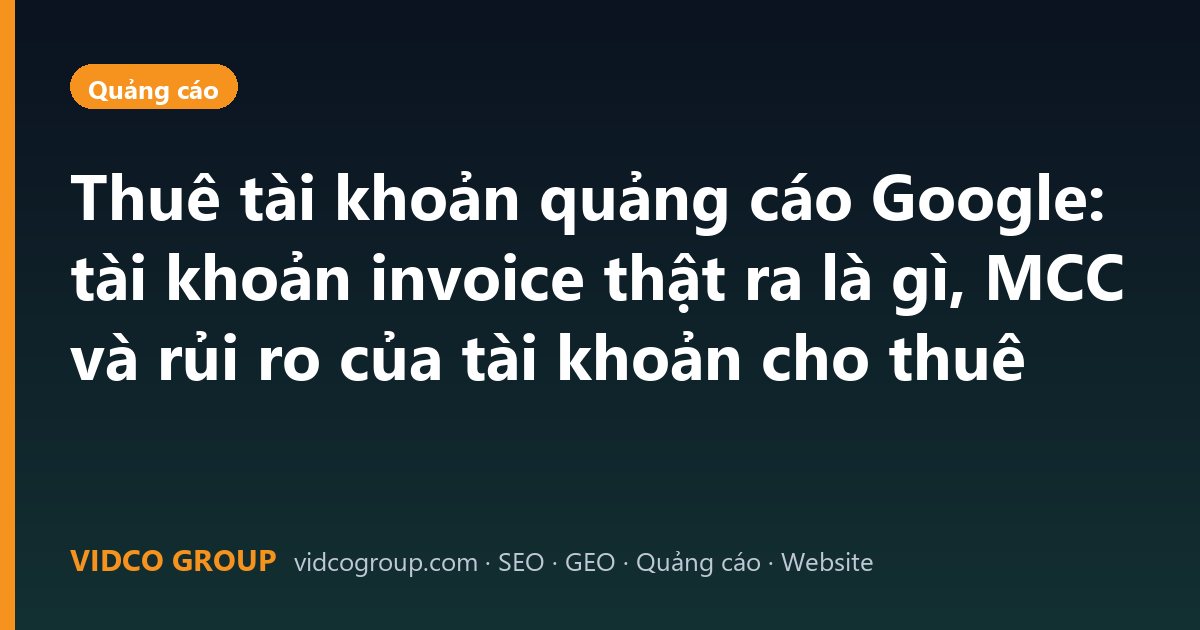 Thuê tài khoản quảng cáo Google: tài khoản invoice thật ra là gì, MCC và rủi ro của tài khoản cho thuê