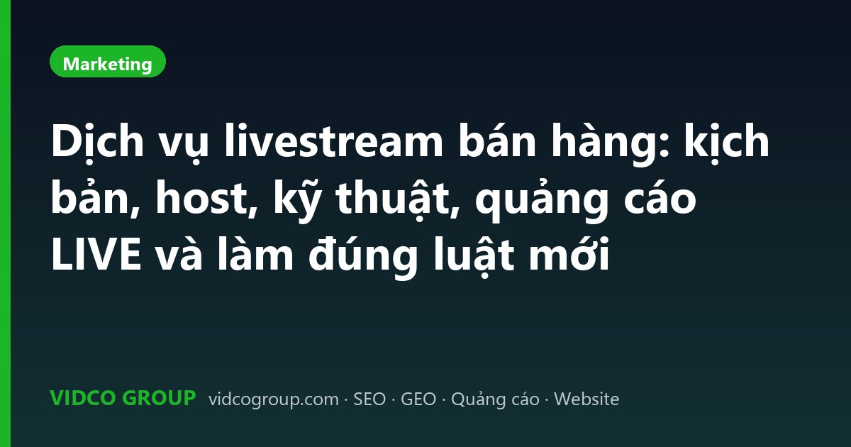 Dịch vụ livestream bán hàng: kịch bản, host, kỹ thuật, quảng cáo LIVE và làm đúng luật mới