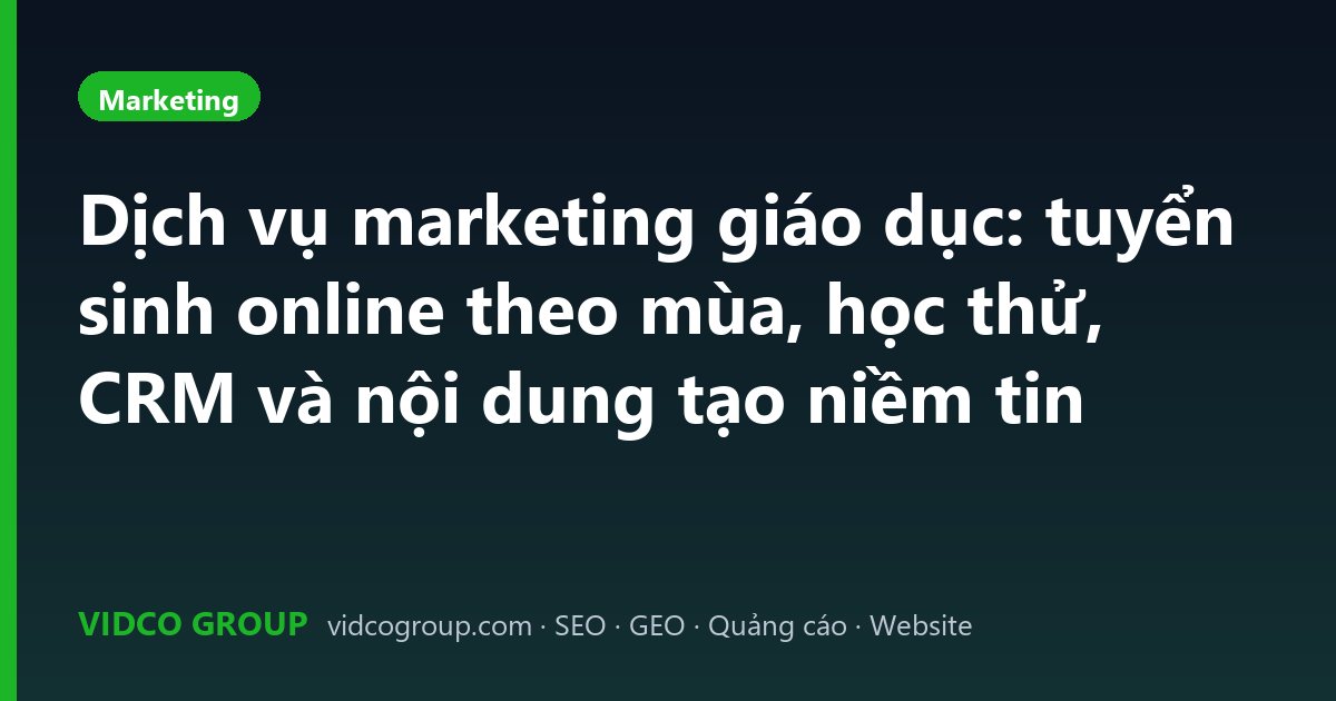 Dịch vụ marketing giáo dục: tuyển sinh online theo mùa, học thử, CRM và nội dung tạo niềm tin