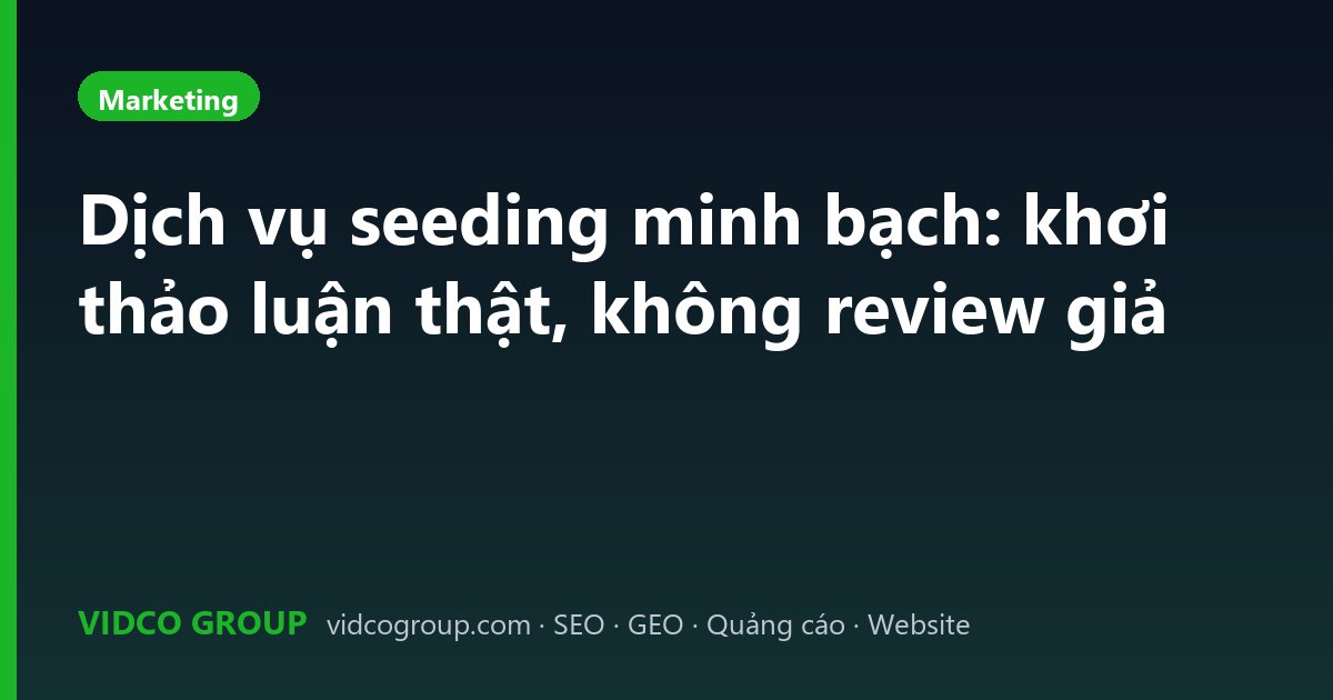 Dịch vụ seeding minh bạch: khơi thảo luận thật, không review giả