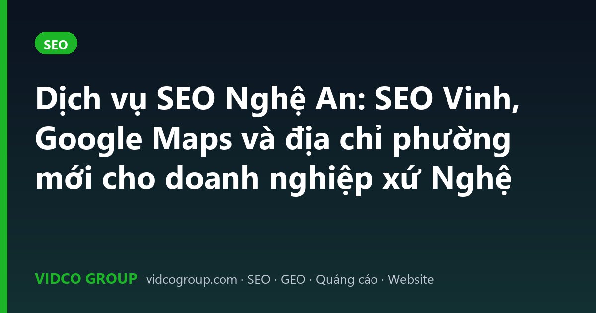 Dịch vụ SEO Nghệ An: SEO Vinh, Google Maps và địa chỉ phường mới cho doanh nghiệp xứ Nghệ