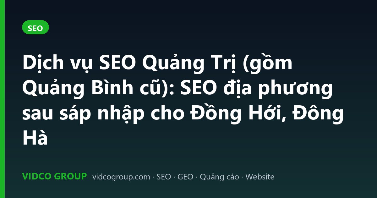 Dịch vụ SEO Quảng Trị (gồm Quảng Bình cũ): SEO địa phương sau sáp nhập cho Đồng Hới, Đông Hà