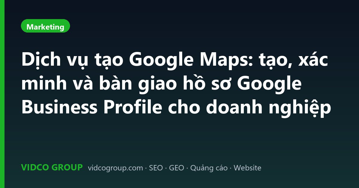 Dịch vụ tạo Google Maps: tạo, xác minh và bàn giao hồ sơ Google Business Profile cho doanh nghiệp