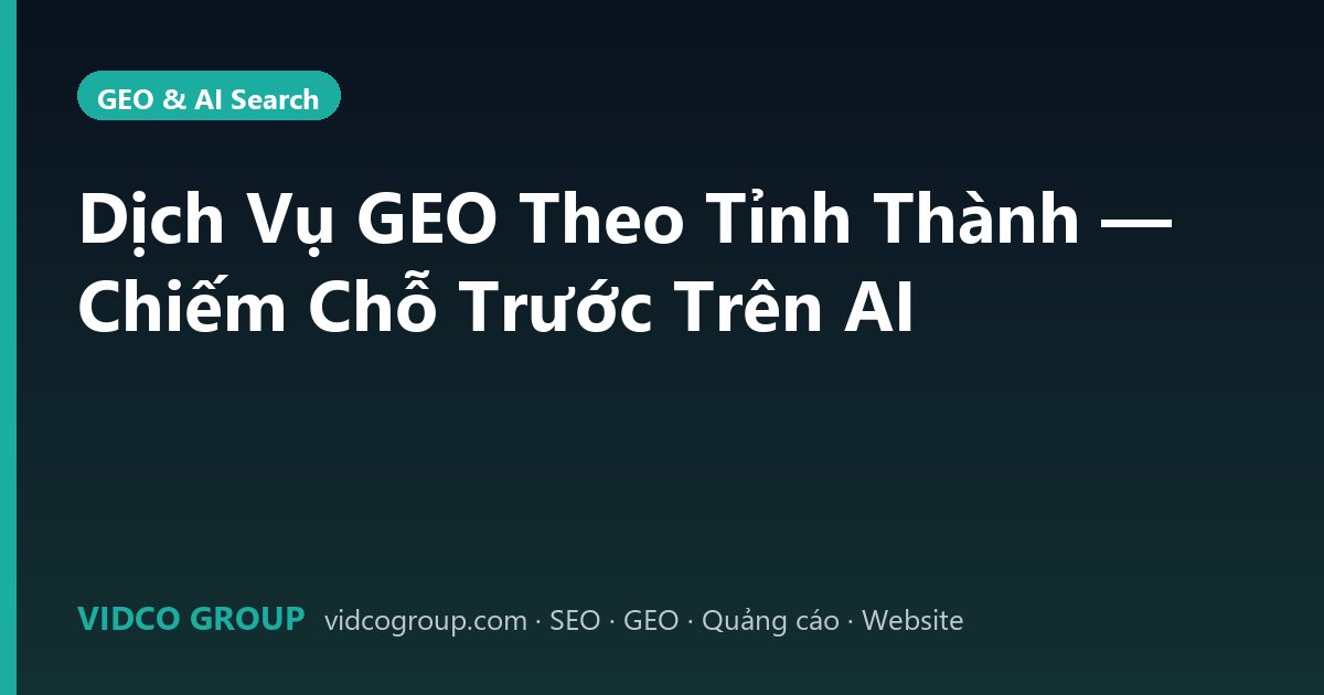 Dịch Vụ GEO Theo Tỉnh Thành — Chiếm Chỗ Trước Trên AI
