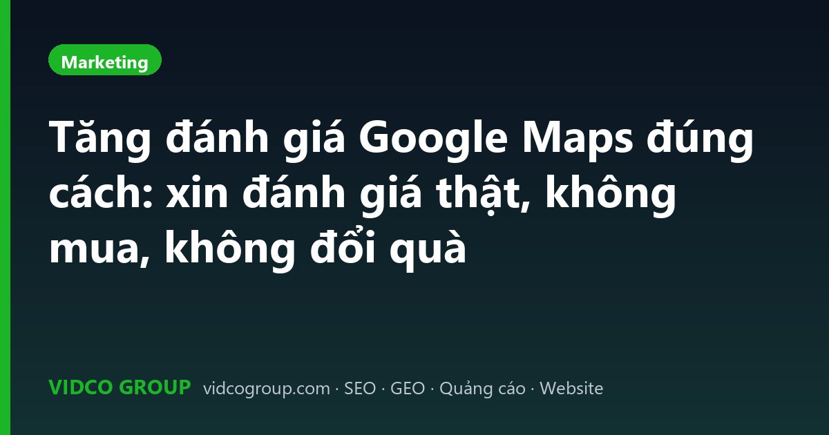 Tăng đánh giá Google Maps đúng cách: xin đánh giá thật, không mua, không đổi quà