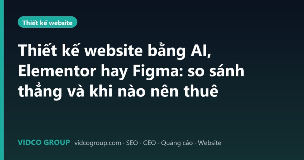 Thiết kế website bằng AI, Elementor hay Figma: so sánh thẳng và khi nào nên thuê