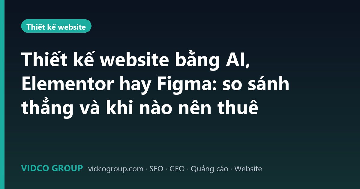 Thiết kế website bằng AI, Elementor hay Figma: so sánh thẳng và khi nào nên thuê