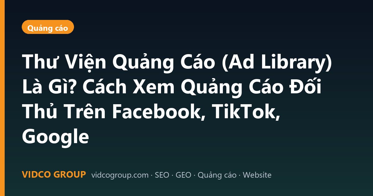 Thư Viện Quảng Cáo (Ad Library) Là Gì? Cách Xem Quảng Cáo Đối Thủ Trên Facebook, TikTok, Google