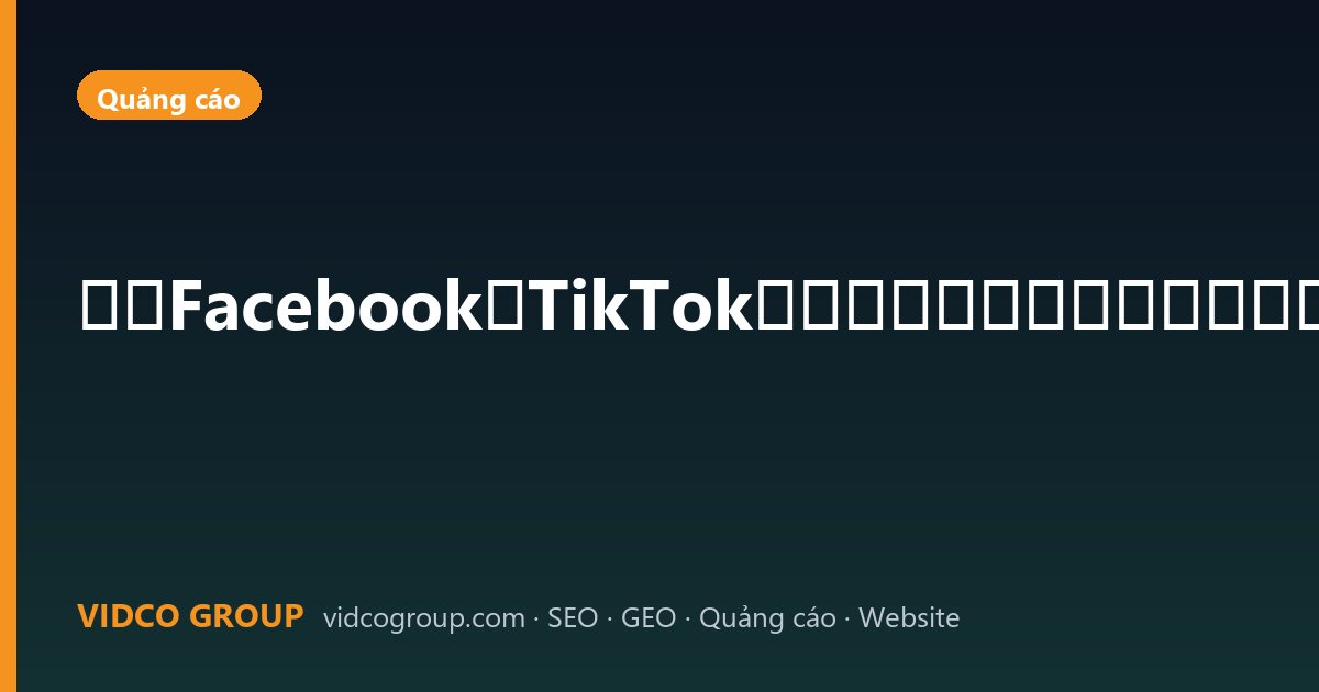 越南Facebook与TikTok广告：内容怎么做才像本地品牌