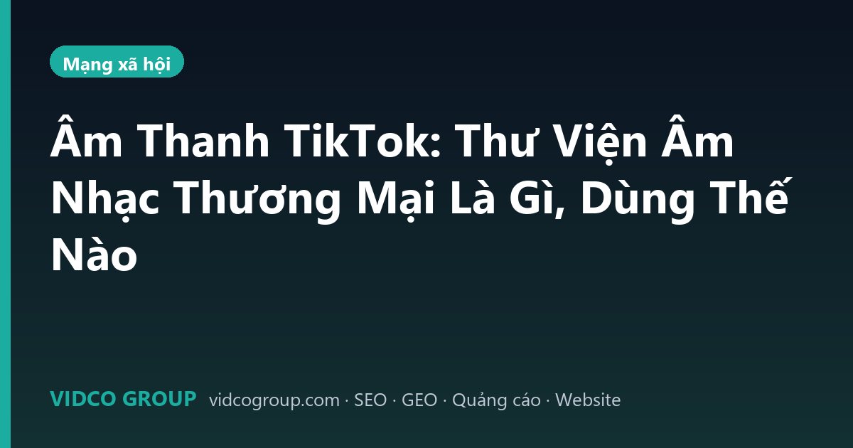 Âm Thanh TikTok: Thư Viện Âm Nhạc Thương Mại Là Gì, Dùng Thế Nào