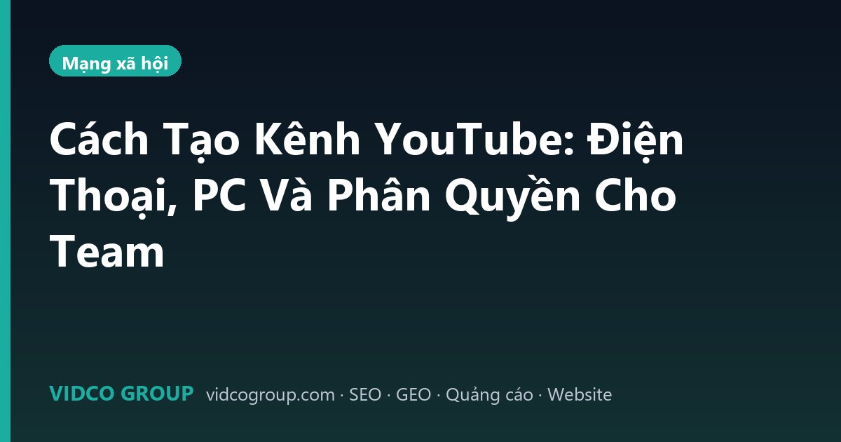 Cách Tạo Kênh YouTube: Điện Thoại, PC Và Phân Quyền Cho Team