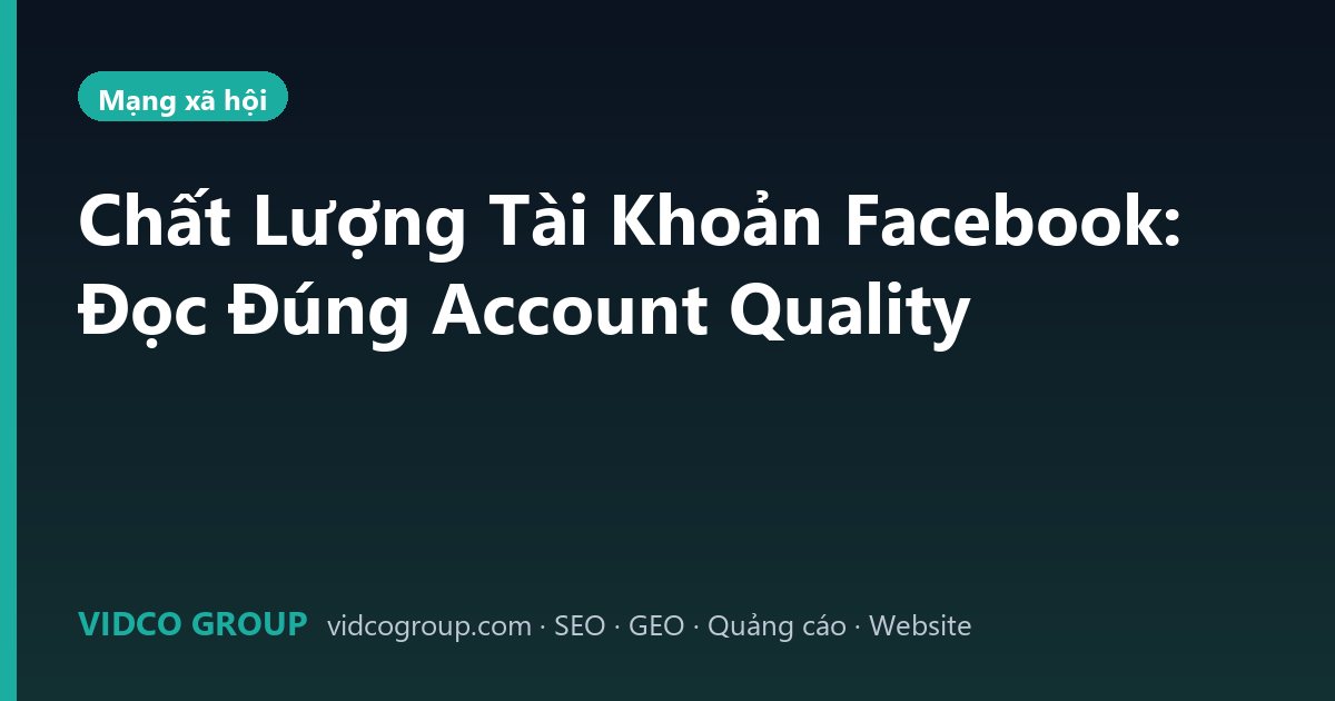 Chất Lượng Tài Khoản Facebook: Đọc Đúng Account Quality