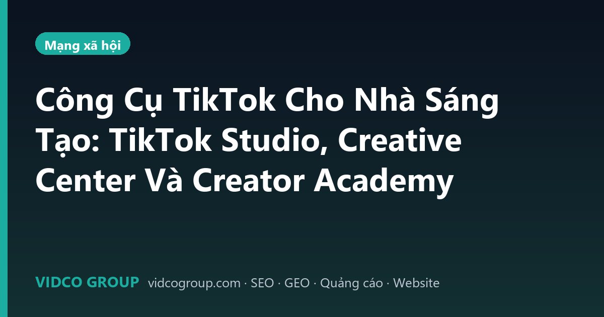 Công Cụ TikTok Cho Nhà Sáng Tạo: TikTok Studio, Creative Center Và Creator Academy