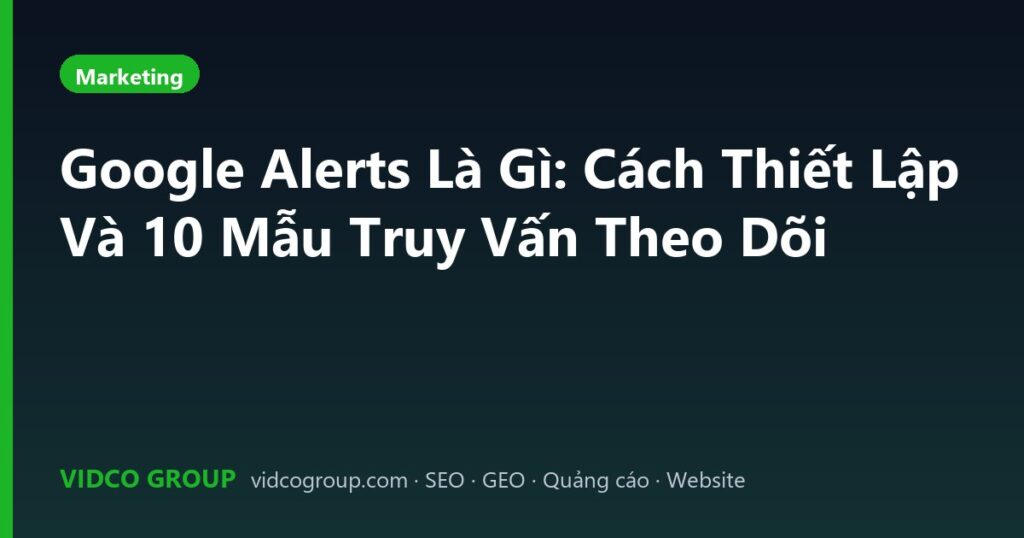 Google Alerts Là Gì: Cách Thiết Lập Và 10 Mẫu Truy Vấn Theo Dõi