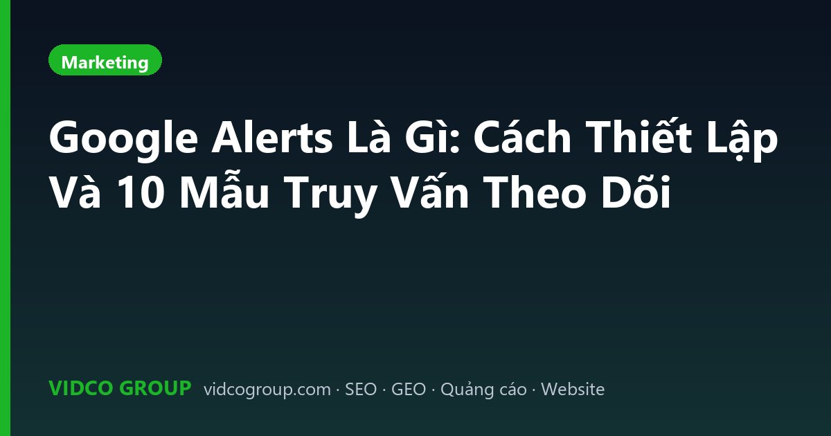 Google Alerts Là Gì: Cách Thiết Lập Và 10 Mẫu Truy Vấn Theo Dõi