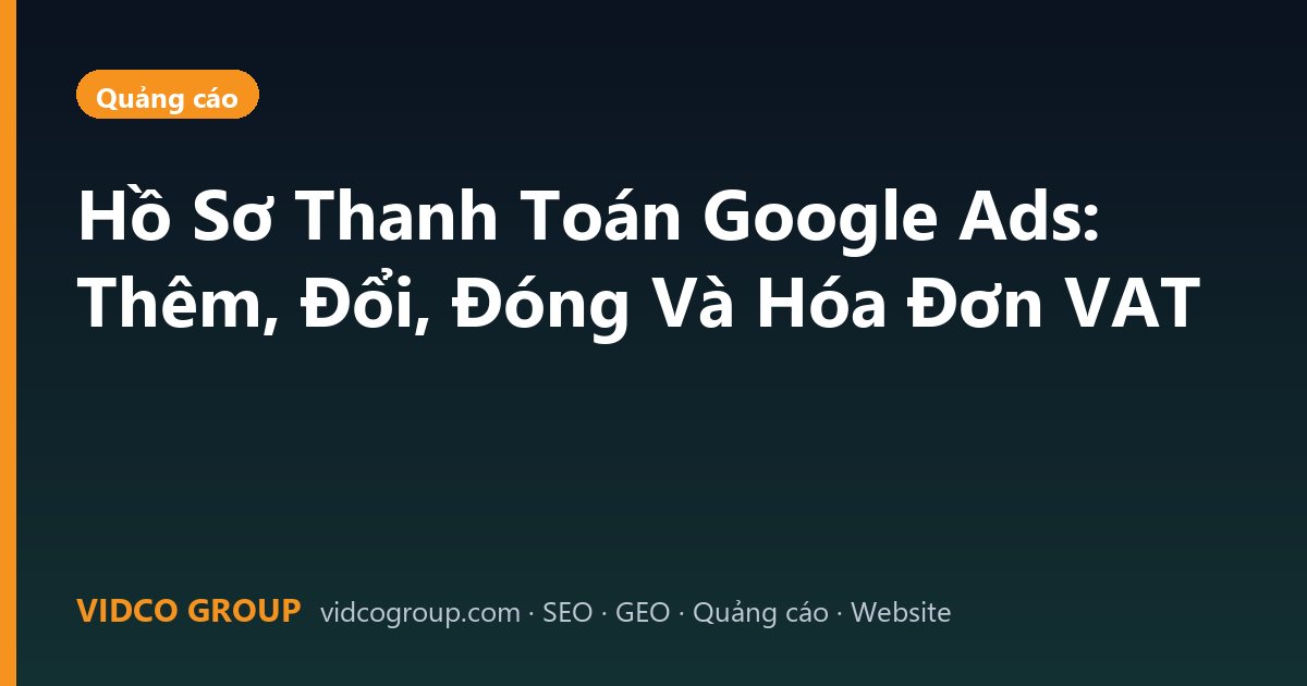 Hồ Sơ Thanh Toán Google Ads: Thêm, Đổi, Đóng Và Hóa Đơn VAT