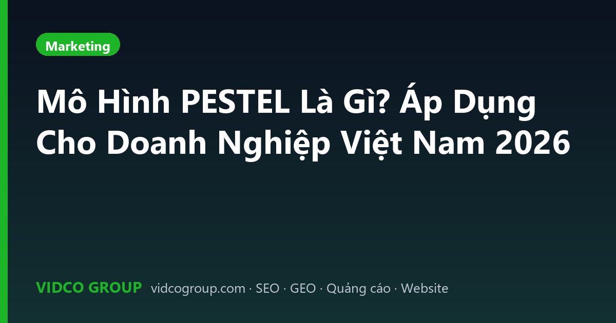 Mô Hình PESTEL Là Gì? Áp Dụng Cho Doanh Nghiệp Việt Nam 2026
