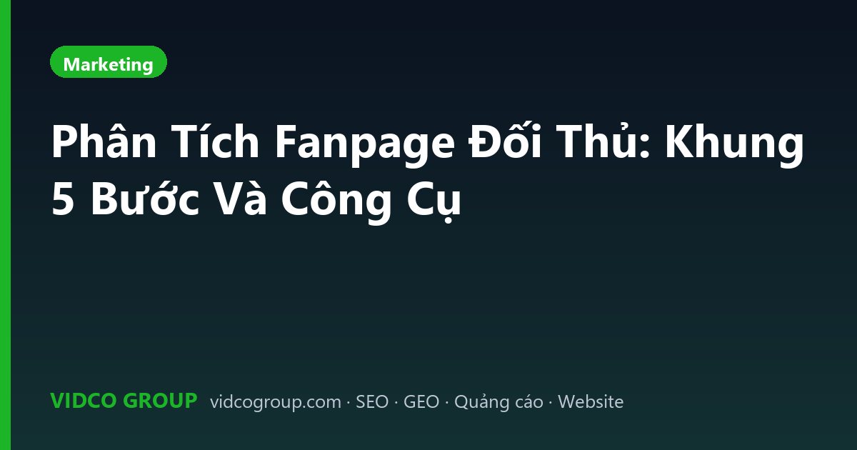 Phân Tích Fanpage Đối Thủ: Khung 5 Bước Và Công Cụ