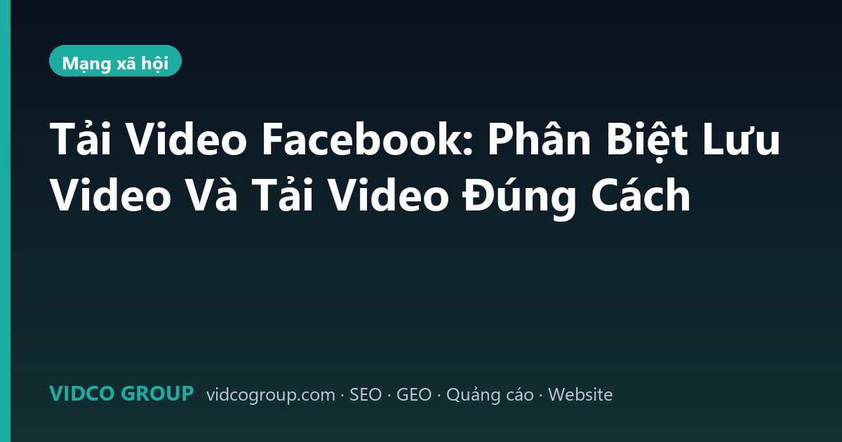Tải Video Facebook: Phân Biệt Lưu Video Và Tải Video Đúng Cách