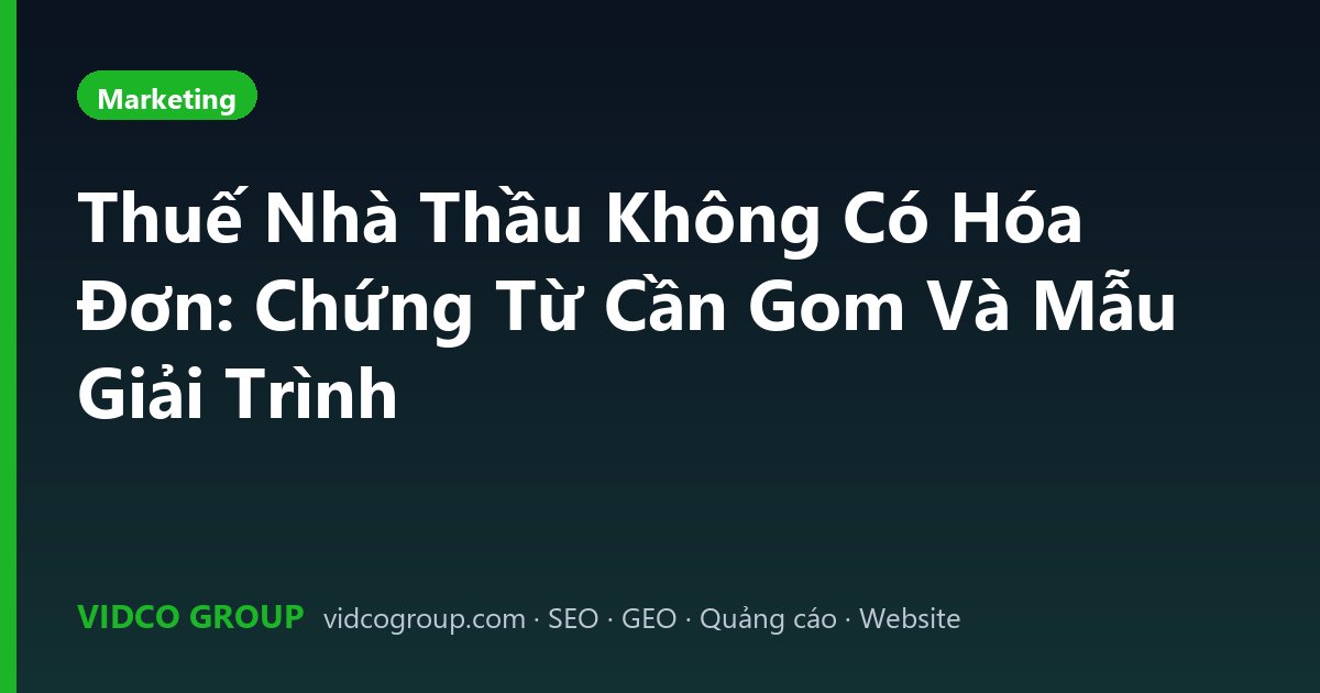 Thuế Nhà Thầu Không Có Hóa Đơn: Chứng Từ Cần Gom Và Mẫu Giải Trình