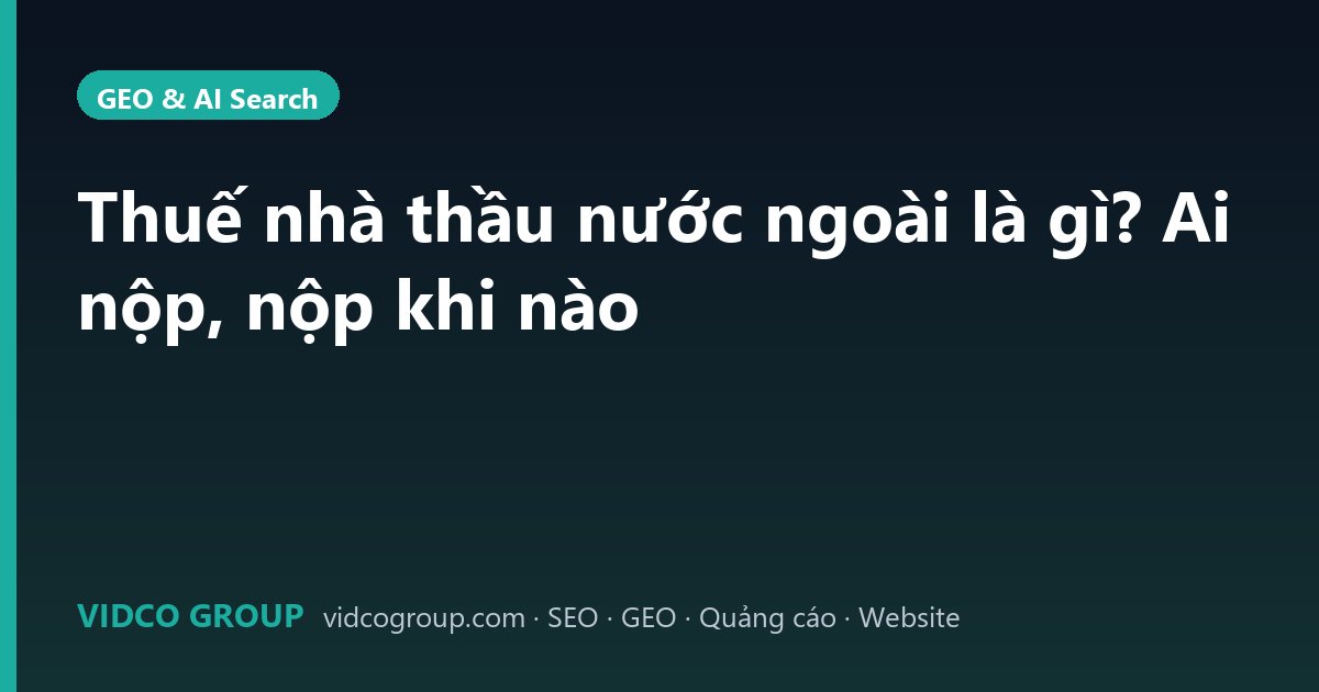 Thuế nhà thầu nước ngoài là gì? Ai nộp, nộp khi nào